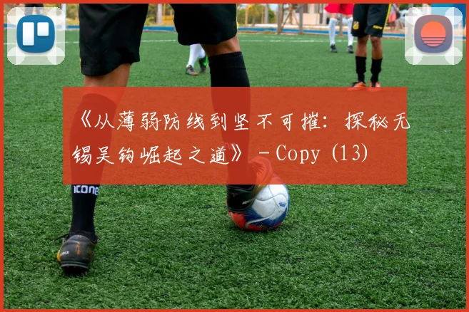 《从薄弱防线到坚不可摧：探秘无锡吴钩崛起之道》 - Copy (13)
